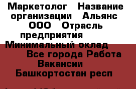 Маркетолог › Название организации ­ Альянс, ООО › Отрасль предприятия ­ BTL › Минимальный оклад ­ 25 000 - Все города Работа » Вакансии   . Башкортостан респ.